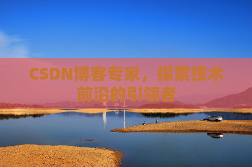 CSDN博客专家，探索技术前沿的引领者